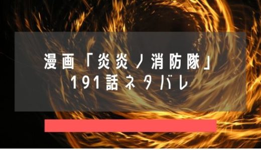 漫画『炎炎ノ消防隊』191話のネタバレ考察｜森羅対バーンズ戦再開！